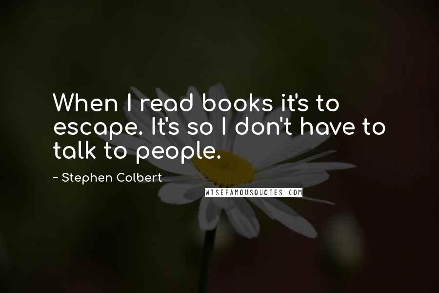 Stephen Colbert Quotes: When I read books it's to escape. It's so I don't have to talk to people.