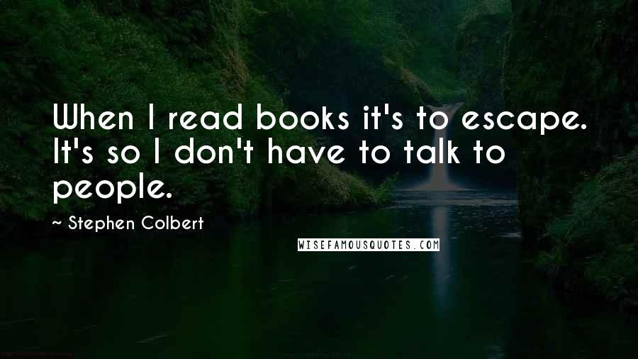 Stephen Colbert Quotes: When I read books it's to escape. It's so I don't have to talk to people.