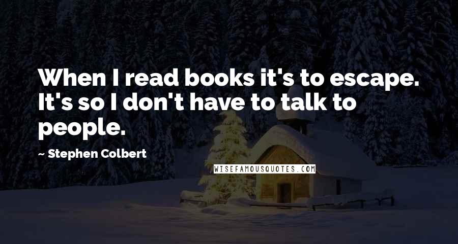 Stephen Colbert Quotes: When I read books it's to escape. It's so I don't have to talk to people.