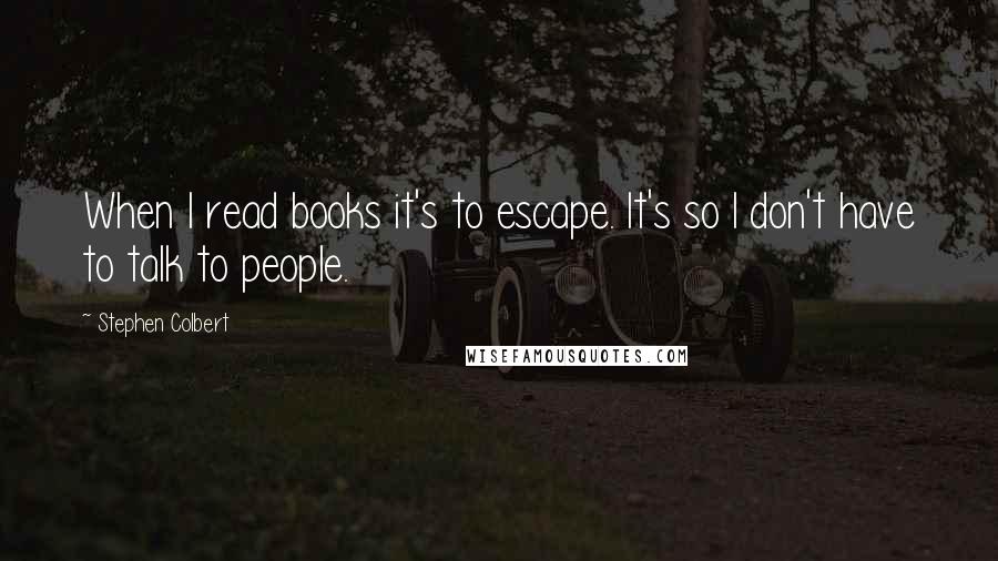 Stephen Colbert Quotes: When I read books it's to escape. It's so I don't have to talk to people.