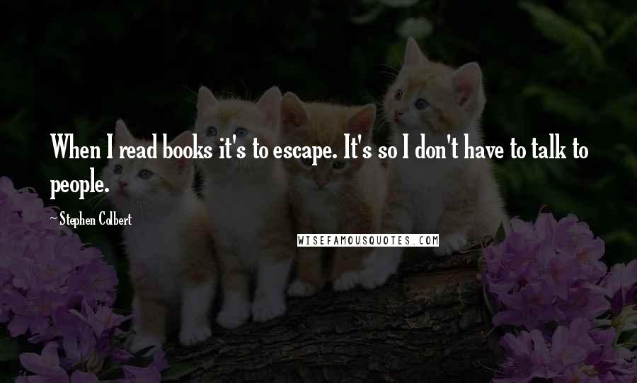 Stephen Colbert Quotes: When I read books it's to escape. It's so I don't have to talk to people.