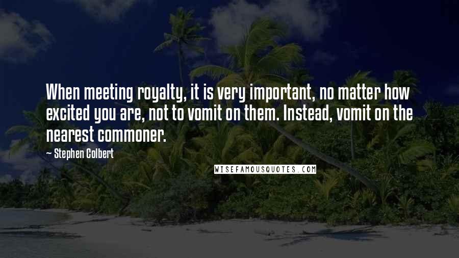 Stephen Colbert Quotes: When meeting royalty, it is very important, no matter how excited you are, not to vomit on them. Instead, vomit on the nearest commoner.