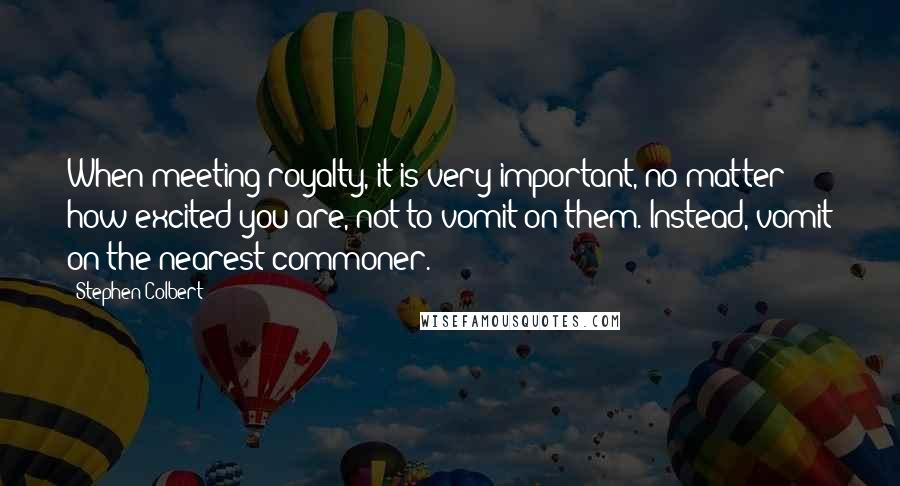 Stephen Colbert Quotes: When meeting royalty, it is very important, no matter how excited you are, not to vomit on them. Instead, vomit on the nearest commoner.