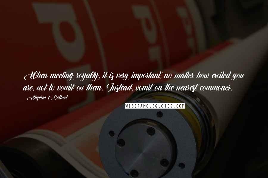 Stephen Colbert Quotes: When meeting royalty, it is very important, no matter how excited you are, not to vomit on them. Instead, vomit on the nearest commoner.