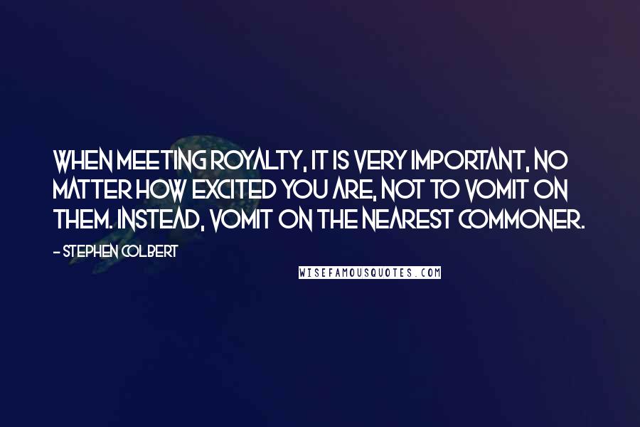 Stephen Colbert Quotes: When meeting royalty, it is very important, no matter how excited you are, not to vomit on them. Instead, vomit on the nearest commoner.