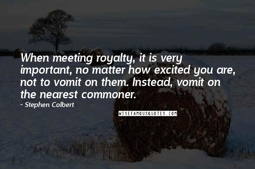 Stephen Colbert Quotes: When meeting royalty, it is very important, no matter how excited you are, not to vomit on them. Instead, vomit on the nearest commoner.