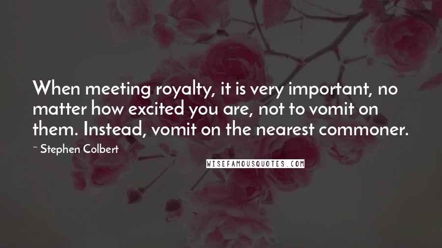 Stephen Colbert Quotes: When meeting royalty, it is very important, no matter how excited you are, not to vomit on them. Instead, vomit on the nearest commoner.