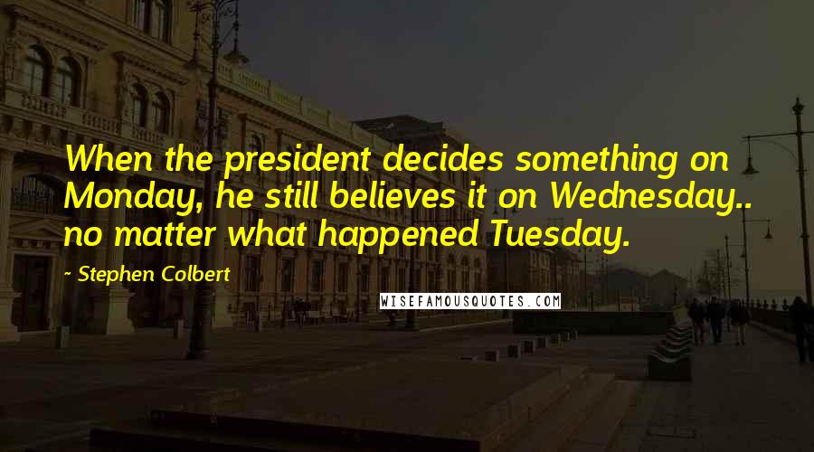 Stephen Colbert Quotes: When the president decides something on Monday, he still believes it on Wednesday.. no matter what happened Tuesday.