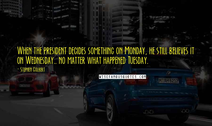 Stephen Colbert Quotes: When the president decides something on Monday, he still believes it on Wednesday.. no matter what happened Tuesday.