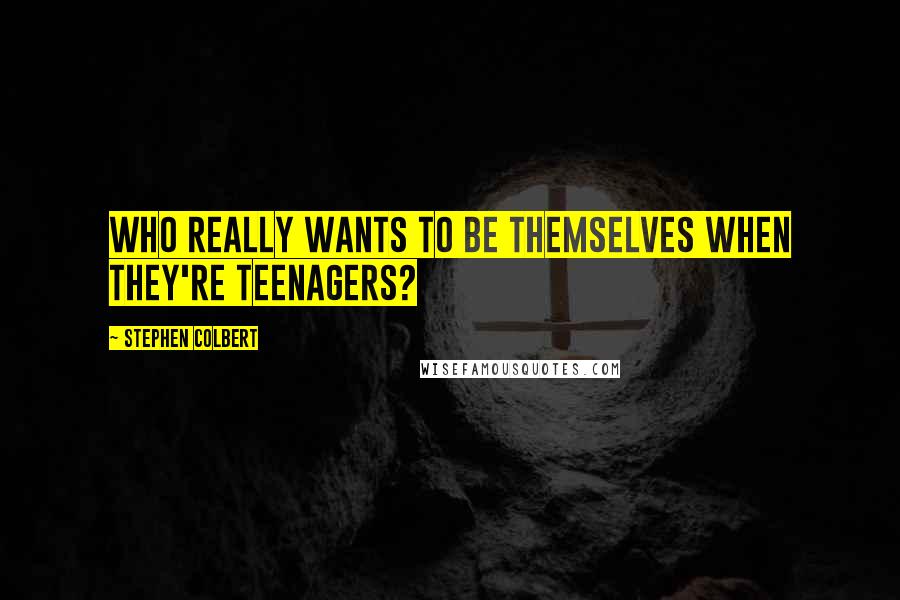 Stephen Colbert Quotes: Who really wants to be themselves when they're teenagers?