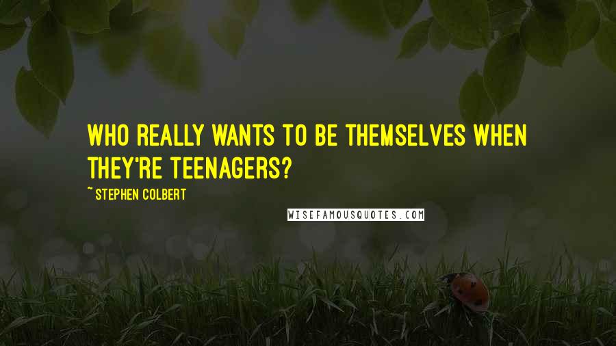 Stephen Colbert Quotes: Who really wants to be themselves when they're teenagers?