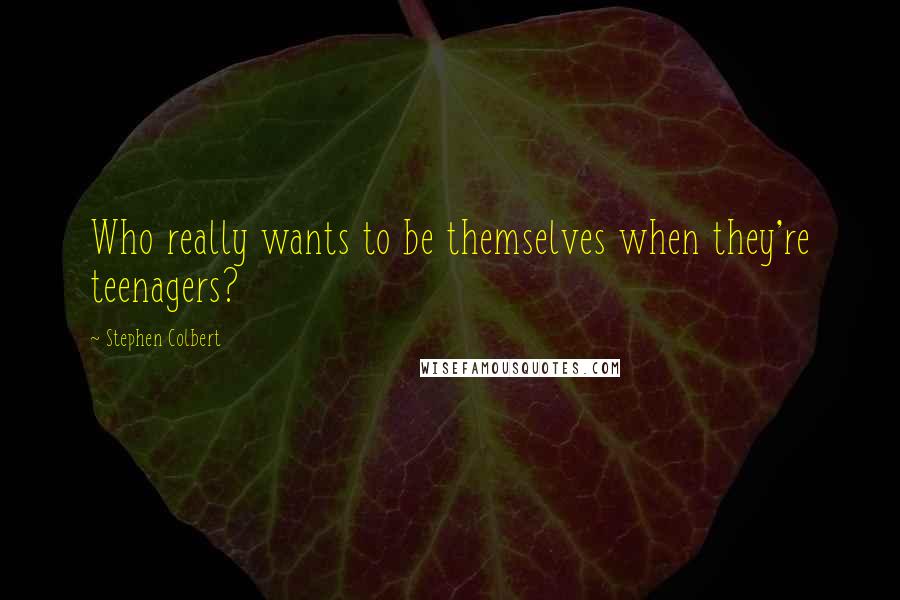 Stephen Colbert Quotes: Who really wants to be themselves when they're teenagers?