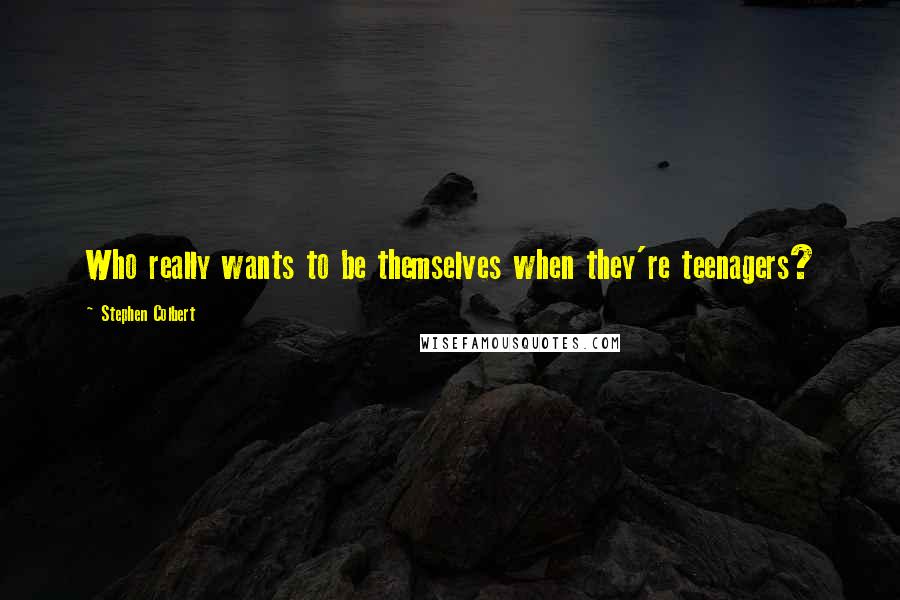 Stephen Colbert Quotes: Who really wants to be themselves when they're teenagers?
