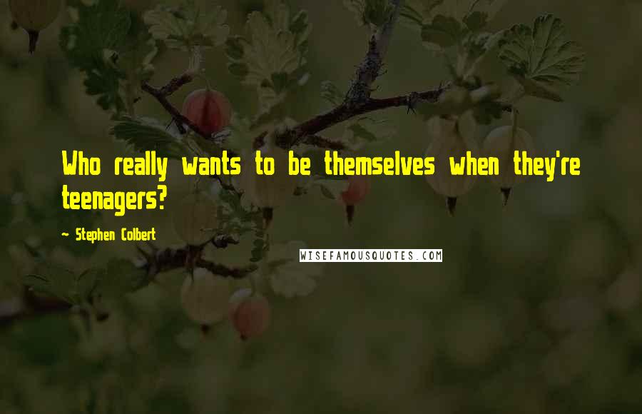 Stephen Colbert Quotes: Who really wants to be themselves when they're teenagers?