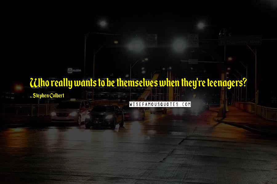 Stephen Colbert Quotes: Who really wants to be themselves when they're teenagers?