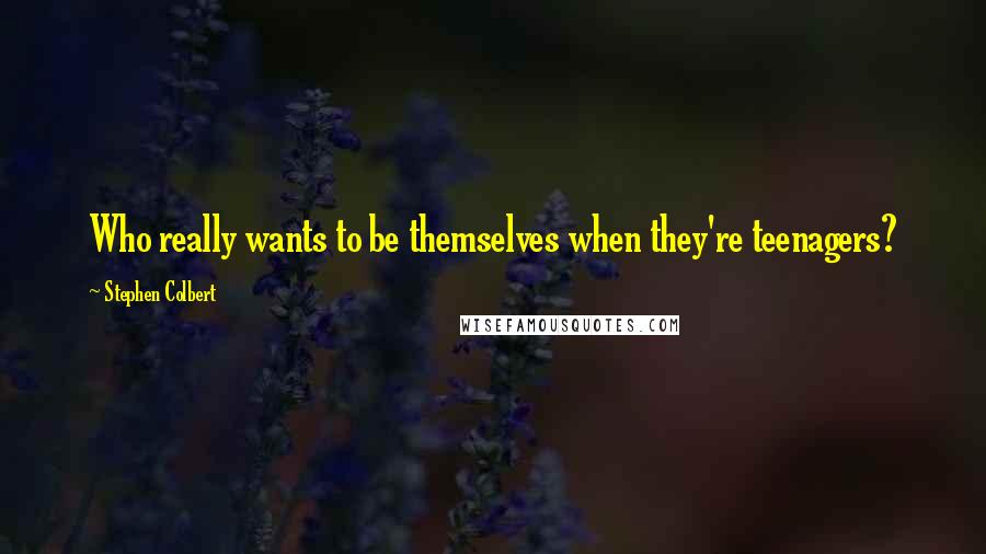 Stephen Colbert Quotes: Who really wants to be themselves when they're teenagers?