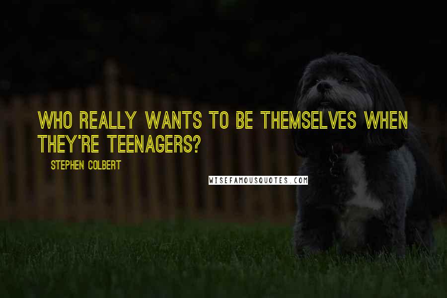 Stephen Colbert Quotes: Who really wants to be themselves when they're teenagers?