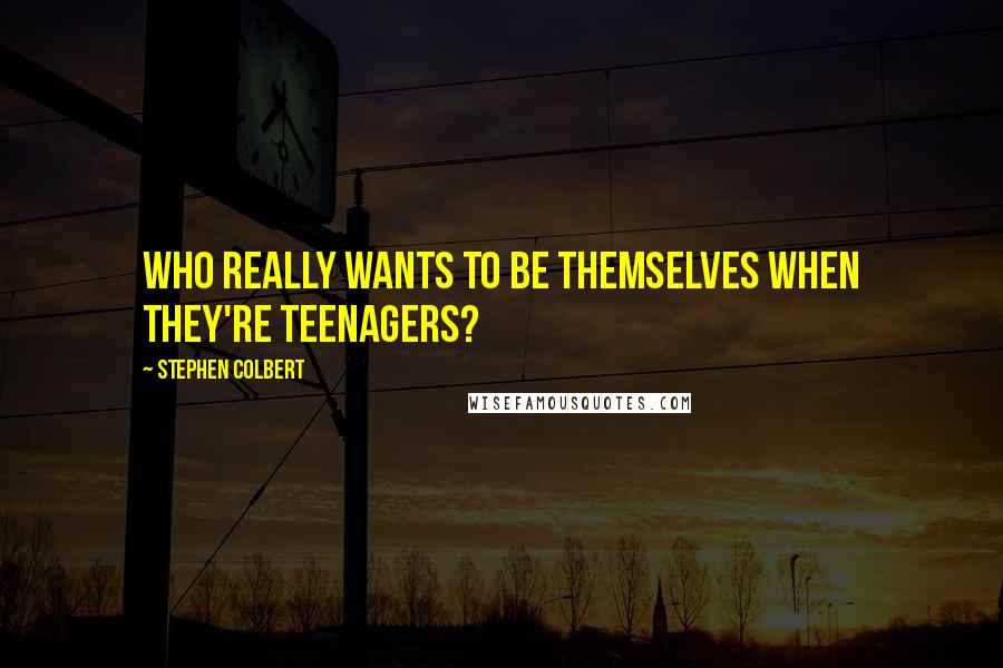 Stephen Colbert Quotes: Who really wants to be themselves when they're teenagers?