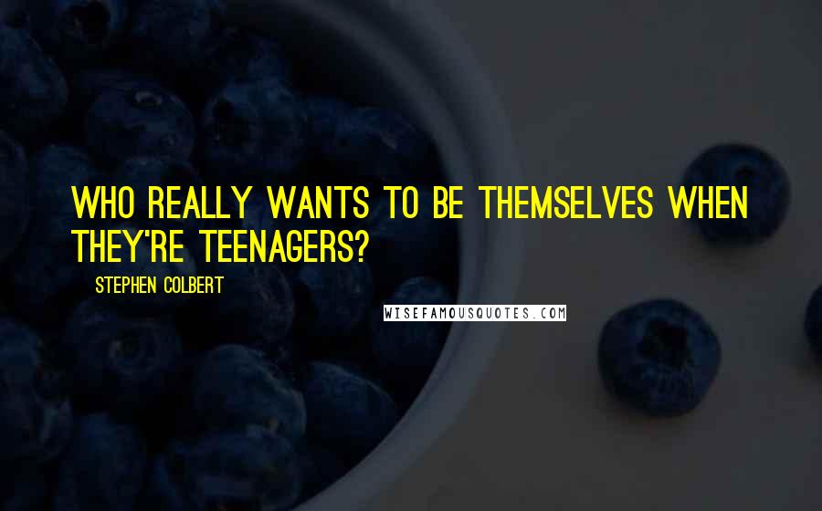 Stephen Colbert Quotes: Who really wants to be themselves when they're teenagers?