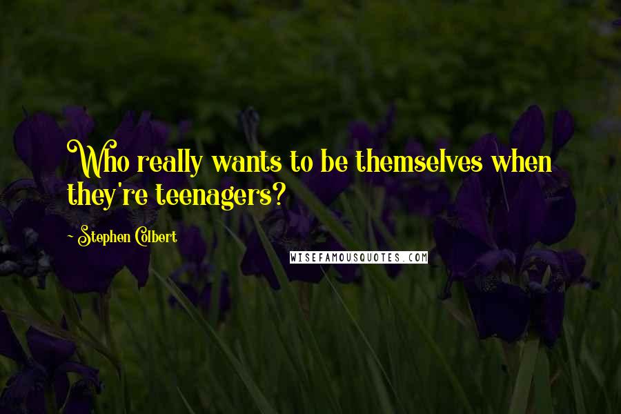 Stephen Colbert Quotes: Who really wants to be themselves when they're teenagers?