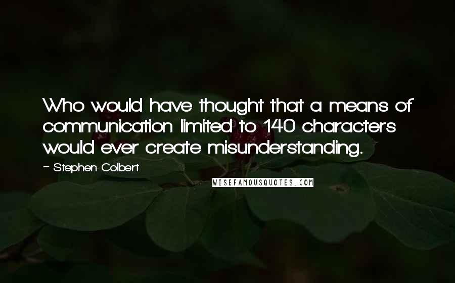 Stephen Colbert Quotes: Who would have thought that a means of communication limited to 140 characters would ever create misunderstanding.