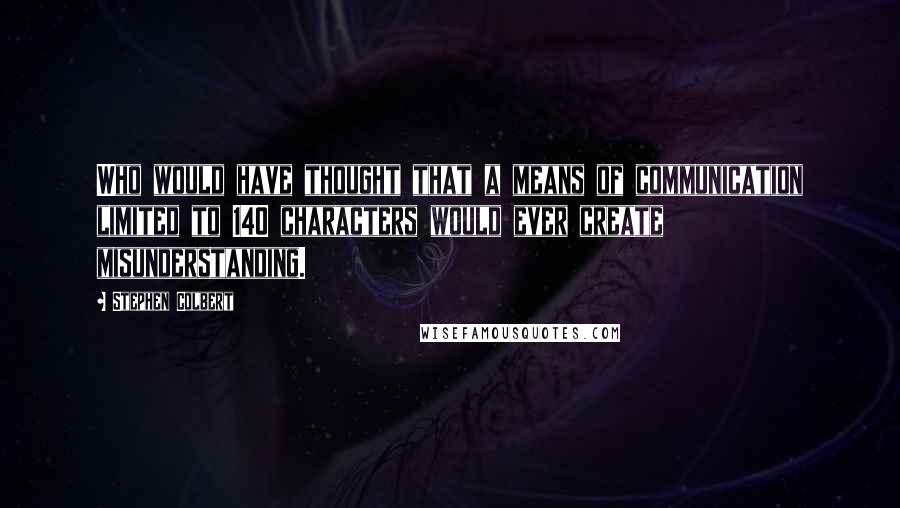 Stephen Colbert Quotes: Who would have thought that a means of communication limited to 140 characters would ever create misunderstanding.