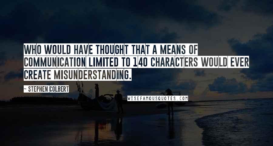 Stephen Colbert Quotes: Who would have thought that a means of communication limited to 140 characters would ever create misunderstanding.
