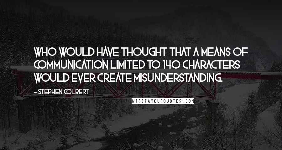 Stephen Colbert Quotes: Who would have thought that a means of communication limited to 140 characters would ever create misunderstanding.