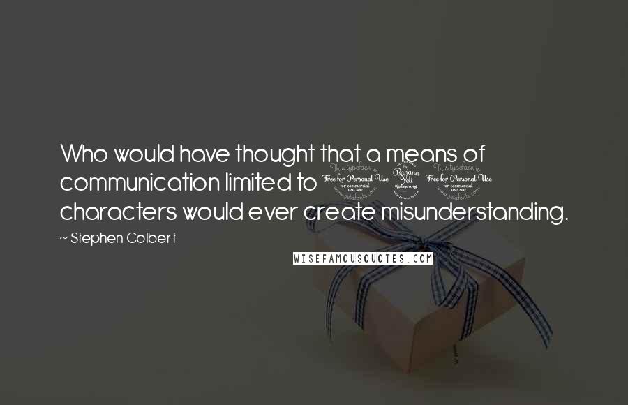 Stephen Colbert Quotes: Who would have thought that a means of communication limited to 140 characters would ever create misunderstanding.
