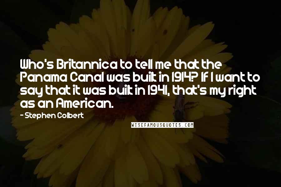 Stephen Colbert Quotes: Who's Britannica to tell me that the Panama Canal was built in 1914? If I want to say that it was built in 1941, that's my right as an American.