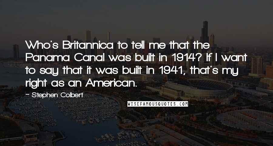 Stephen Colbert Quotes: Who's Britannica to tell me that the Panama Canal was built in 1914? If I want to say that it was built in 1941, that's my right as an American.