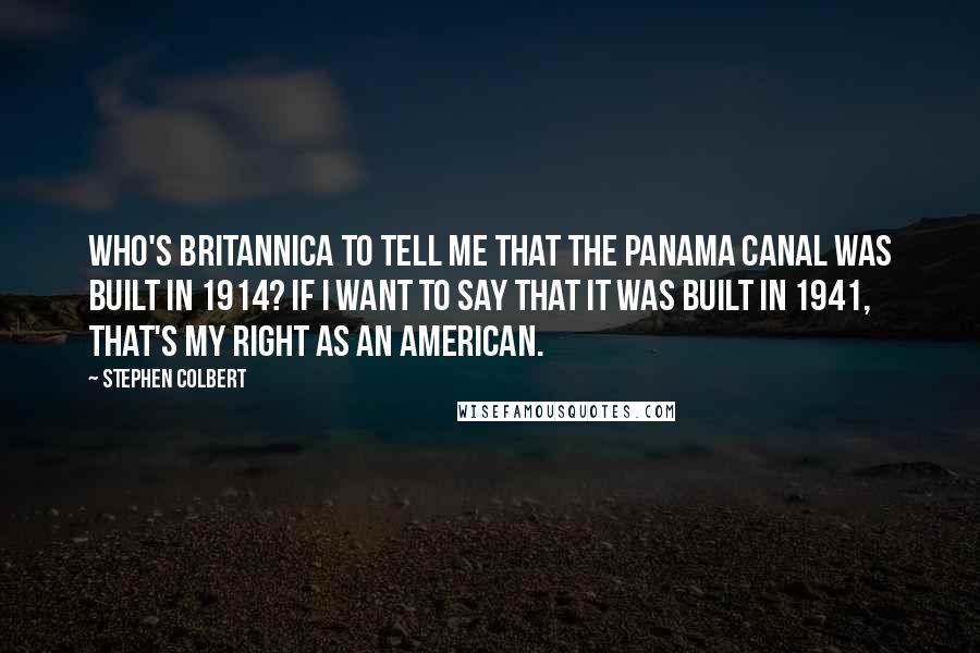 Stephen Colbert Quotes: Who's Britannica to tell me that the Panama Canal was built in 1914? If I want to say that it was built in 1941, that's my right as an American.