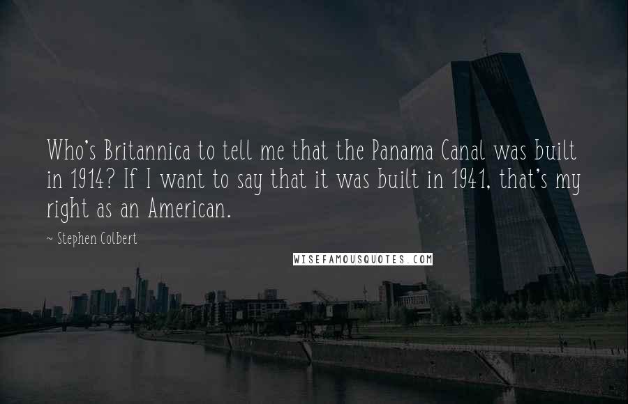 Stephen Colbert Quotes: Who's Britannica to tell me that the Panama Canal was built in 1914? If I want to say that it was built in 1941, that's my right as an American.