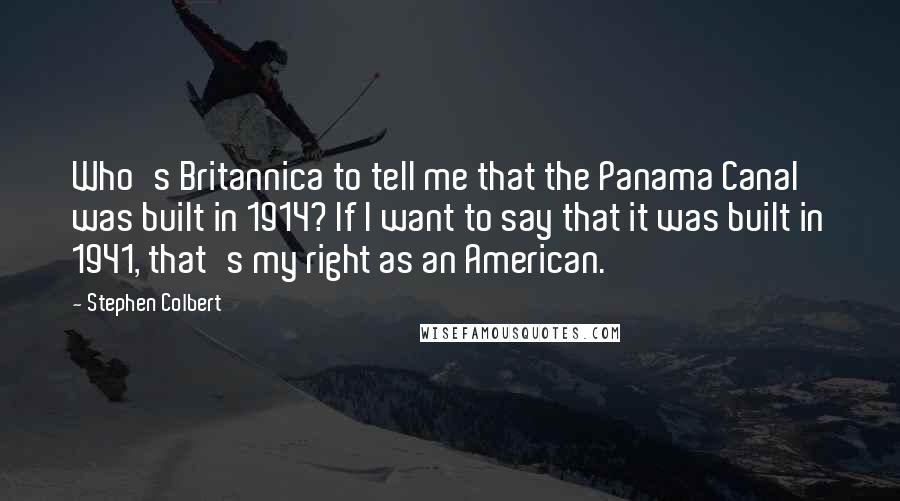 Stephen Colbert Quotes: Who's Britannica to tell me that the Panama Canal was built in 1914? If I want to say that it was built in 1941, that's my right as an American.