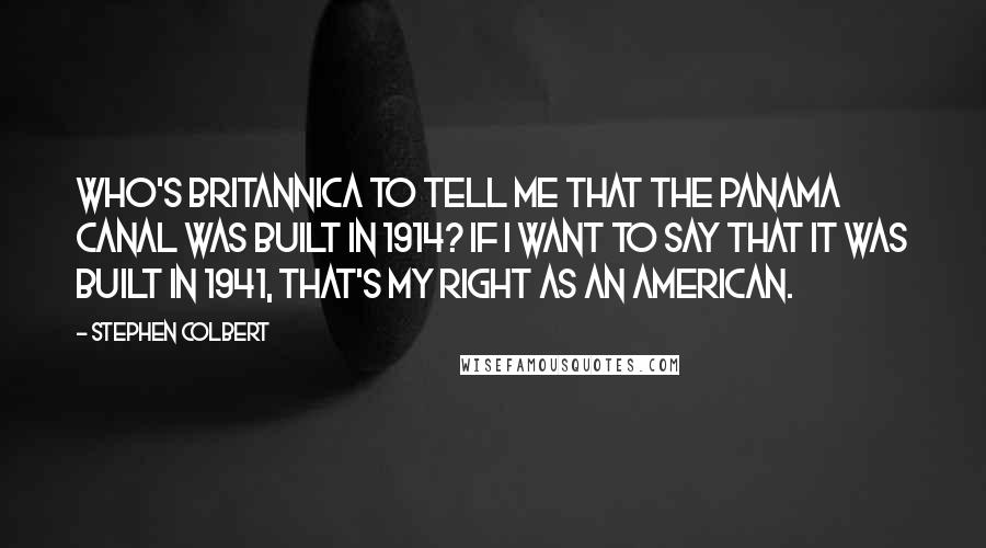 Stephen Colbert Quotes: Who's Britannica to tell me that the Panama Canal was built in 1914? If I want to say that it was built in 1941, that's my right as an American.