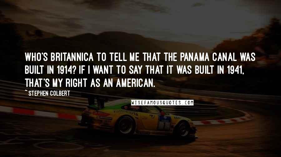 Stephen Colbert Quotes: Who's Britannica to tell me that the Panama Canal was built in 1914? If I want to say that it was built in 1941, that's my right as an American.