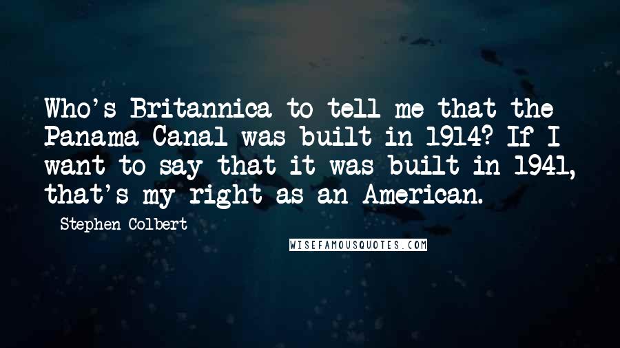 Stephen Colbert Quotes: Who's Britannica to tell me that the Panama Canal was built in 1914? If I want to say that it was built in 1941, that's my right as an American.