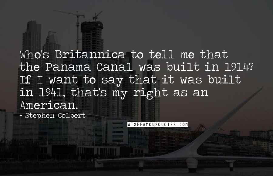 Stephen Colbert Quotes: Who's Britannica to tell me that the Panama Canal was built in 1914? If I want to say that it was built in 1941, that's my right as an American.