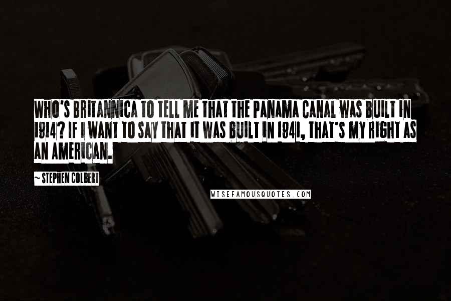 Stephen Colbert Quotes: Who's Britannica to tell me that the Panama Canal was built in 1914? If I want to say that it was built in 1941, that's my right as an American.