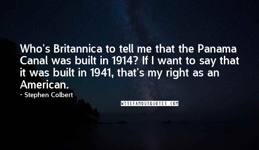 Stephen Colbert Quotes: Who's Britannica to tell me that the Panama Canal was built in 1914? If I want to say that it was built in 1941, that's my right as an American.