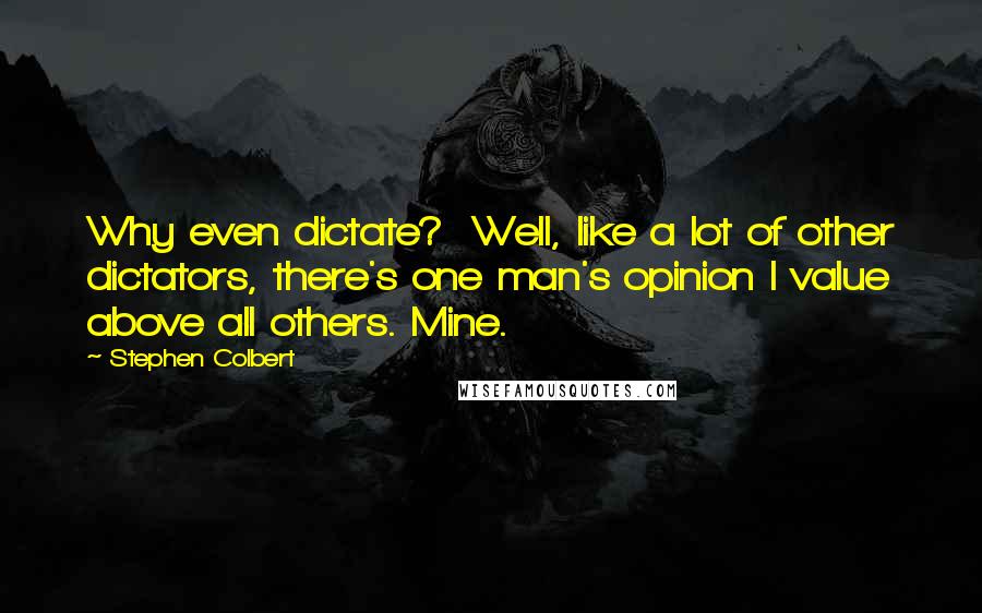 Stephen Colbert Quotes: Why even dictate? Well, like a lot of other dictators, there's one man's opinion I value above all others. Mine.