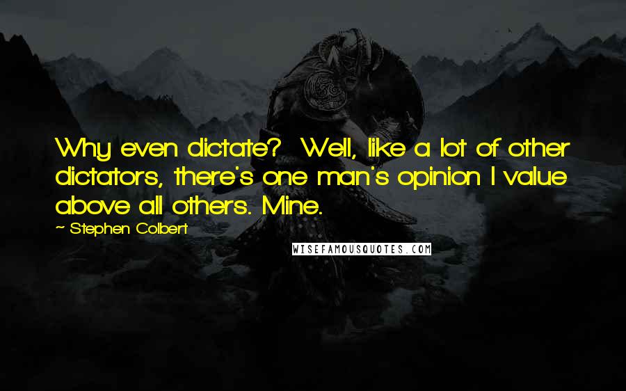 Stephen Colbert Quotes: Why even dictate?  Well, like a lot of other dictators, there's one man's opinion I value above all others. Mine.