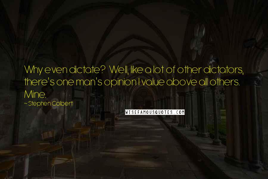 Stephen Colbert Quotes: Why even dictate?  Well, like a lot of other dictators, there's one man's opinion I value above all others. Mine.