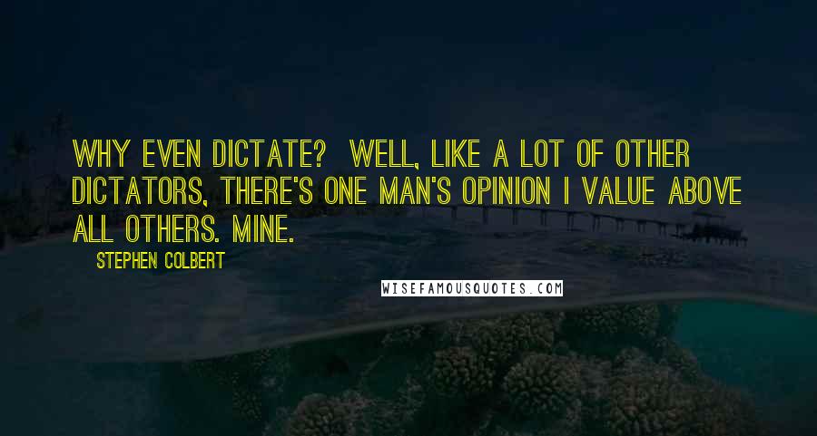 Stephen Colbert Quotes: Why even dictate?  Well, like a lot of other dictators, there's one man's opinion I value above all others. Mine.