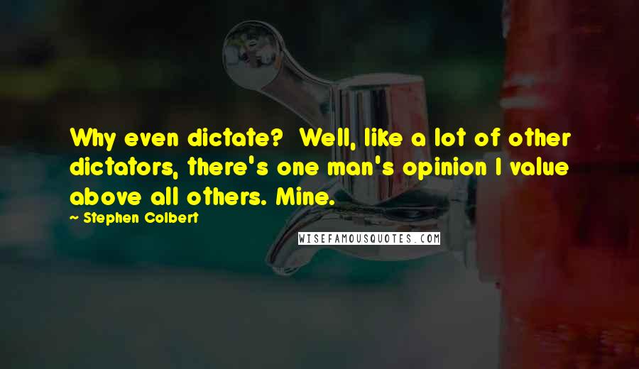 Stephen Colbert Quotes: Why even dictate?  Well, like a lot of other dictators, there's one man's opinion I value above all others. Mine.