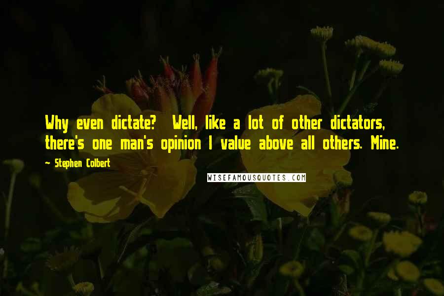 Stephen Colbert Quotes: Why even dictate?  Well, like a lot of other dictators, there's one man's opinion I value above all others. Mine.