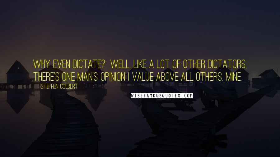 Stephen Colbert Quotes: Why even dictate?  Well, like a lot of other dictators, there's one man's opinion I value above all others. Mine.