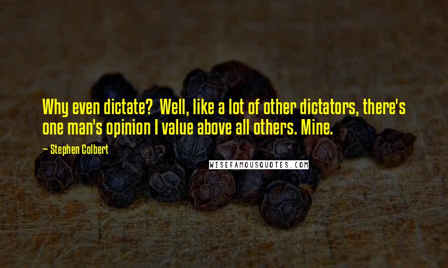 Stephen Colbert Quotes: Why even dictate?  Well, like a lot of other dictators, there's one man's opinion I value above all others. Mine.