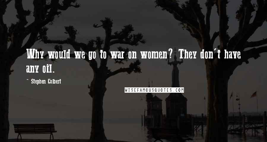 Stephen Colbert Quotes: Why would we go to war on women? They don't have any oil.