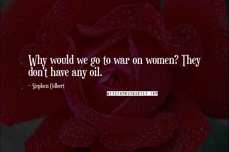 Stephen Colbert Quotes: Why would we go to war on women? They don't have any oil.